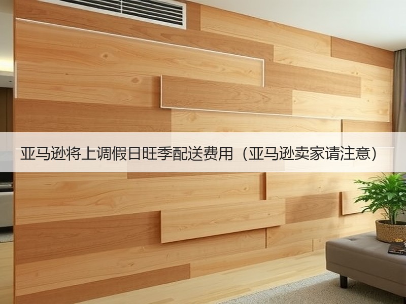 亚马逊将上调假日旺季配送费用（亚马逊卖家请注意）