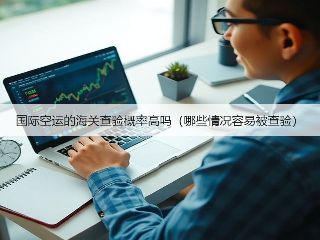 国际空运的海关查验概率高吗(哪些情况容易被查验)(图1) 国际空运的海关查验概率高吗(哪些情况容易被查验)(图1)