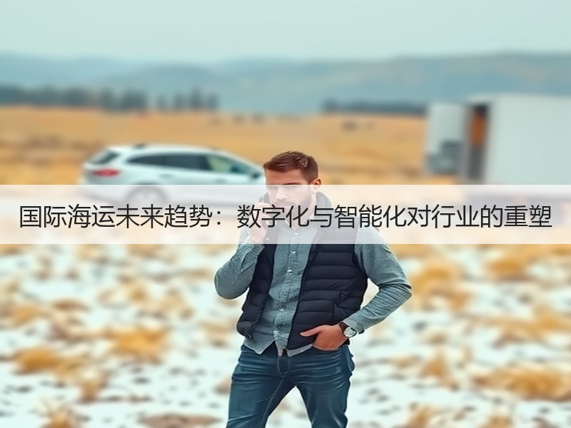 国际海运未来趋势：数字化与智能化对行业的重塑