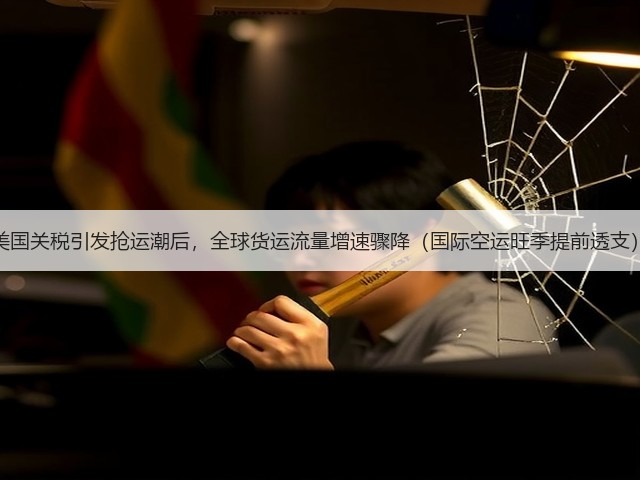 美国关税引发抢运潮后，全球货运流量增速骤降（国际空运旺季提前透支）(图1)
