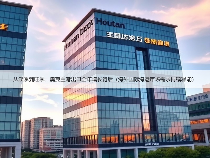 从淡季到旺季：奥克兰港出口全年增长背后（海外国际海运市场需求持续释能）