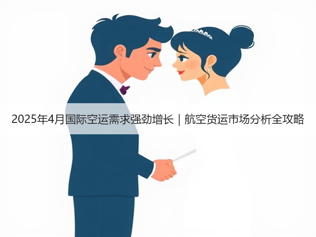 2025年4月国际空运需求强劲增长|航空货运市场分析全攻略(图2) 2025年4月国际空运需求强劲增长|航空货运市场分析全攻略(图2)
