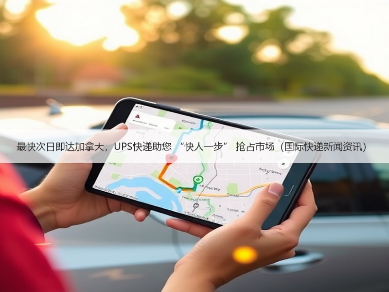 最快次日即达加拿大，UPS快递助您 “快人一步” 抢占市场（国际快递新闻资讯）