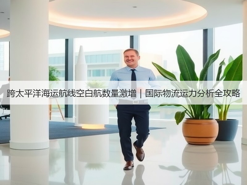 跨太平洋海运航线空白航数量激增|国际物流运力分析全攻略 跨太平洋海运航线空白航数量激增|国际物流运力分析全攻略
