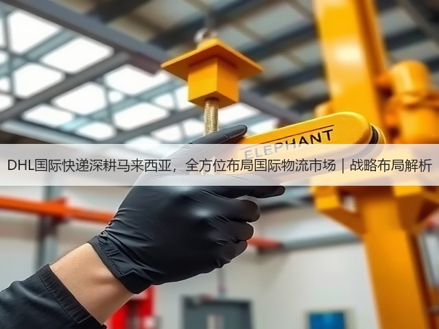 DHL国际快递深耕马来西亚,全方位布局国际物流市场|战略布局解析(图1) DHL国际快递深耕马来西亚,全方位布局国际物流市场|战略布局解析(图1)