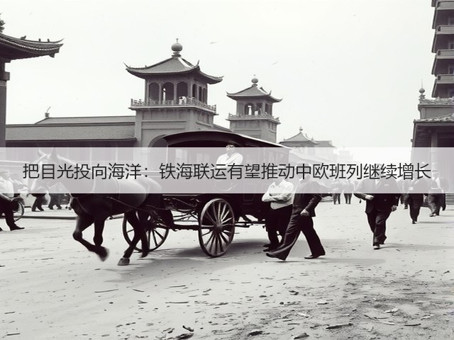 把目光投向海洋:铁海联运有望推动中欧班列继续增长(图1) 把目光投向海洋:铁海联运有望推动中欧班列继续增长(图1)