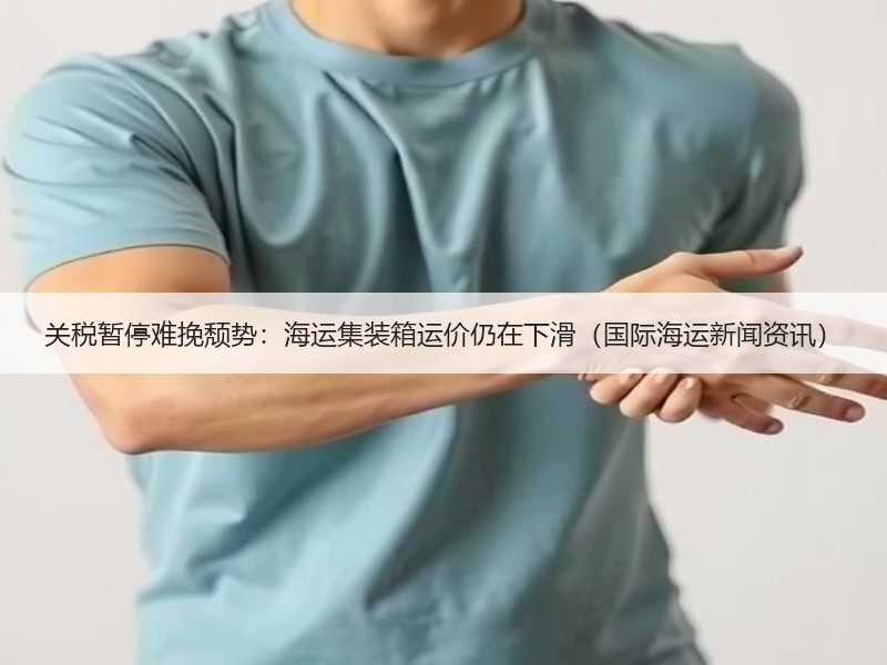 关税暂停难挽颓势：海运集装箱运价仍在下滑（国际海运新闻资讯）