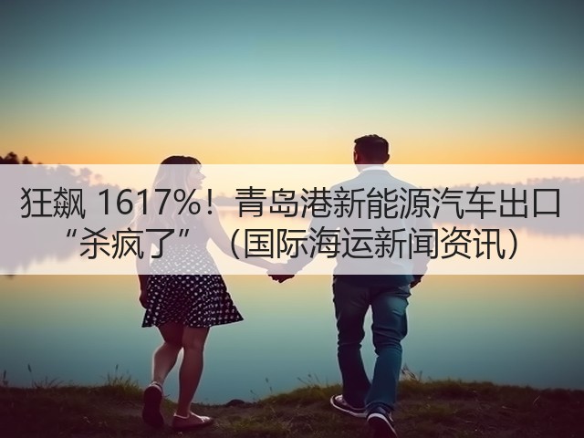 狂飙 1617%!青岛港新能源汽车出口 “杀疯了”(国际海运新闻资讯)(图2) 狂飙 1617%!青岛港新能源汽车出口 “杀疯了”(国际海运新闻资讯)(图2)