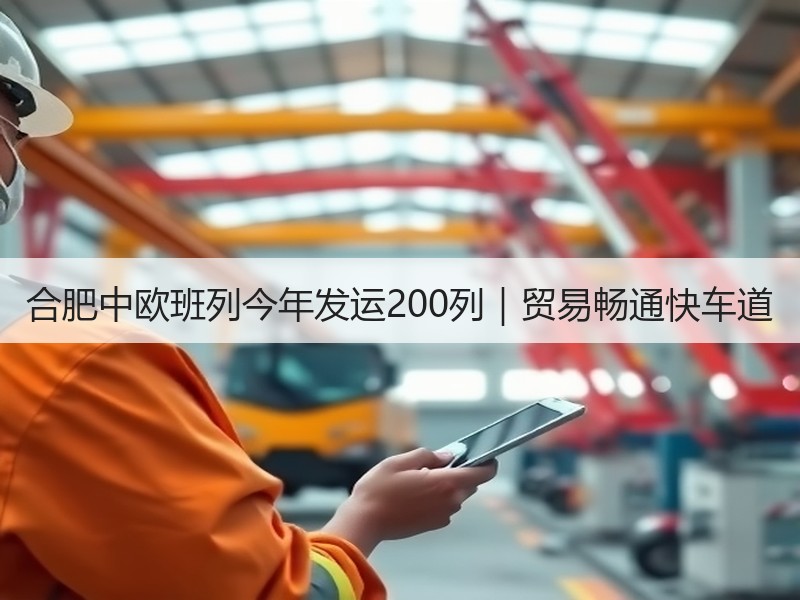 合肥中欧班列今年发运200列|贸易畅通快车道 合肥中欧班列今年发运200列|贸易畅通快车道