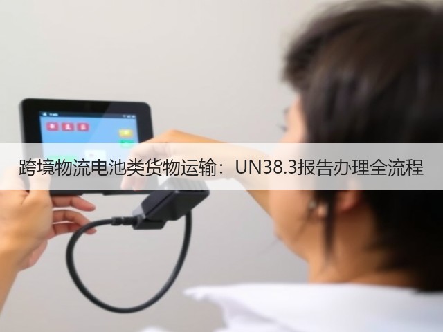 跨境物流电池类货物运输:UN38.3报告办理全流程(图2) 跨境物流电池类货物运输:UN38.3报告办理全流程(图2)