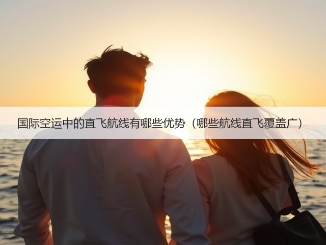 国际空运中的直飞航线有哪些优势(哪些航线直飞覆盖广)(图2) 国际空运中的直飞航线有哪些优势(哪些航线直飞覆盖广)(图2)