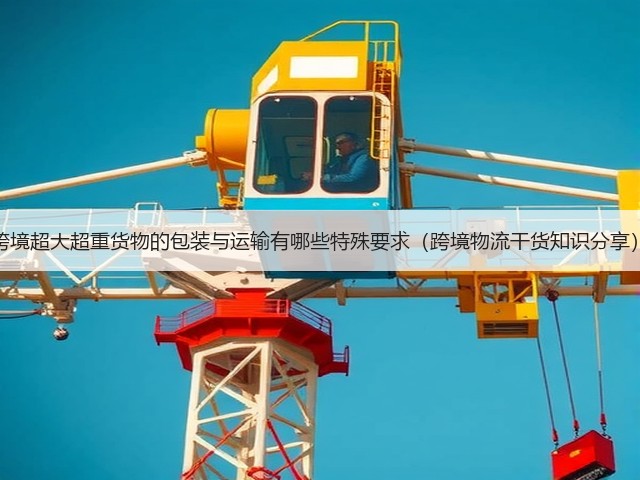跨境超大超重货物的包装与运输有哪些特殊要求(跨境物流干货知识分享)(图1) 跨境超大超重货物的包装与运输有哪些特殊要求(跨境物流干货知识分享)(图1)