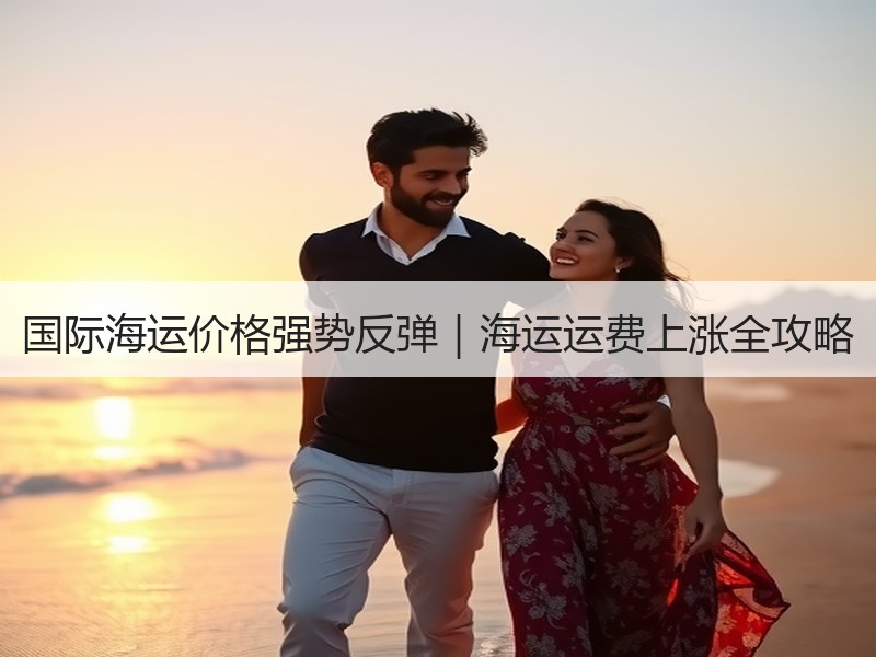 国际海运价格强势反弹|海运运费上涨全攻略 国际海运价格强势反弹|海运运费上涨全攻略