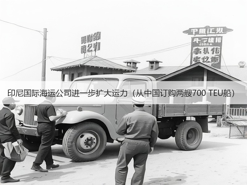 印尼国际海运公司进一步扩大运力（从中国订购两艘700 TEU船）