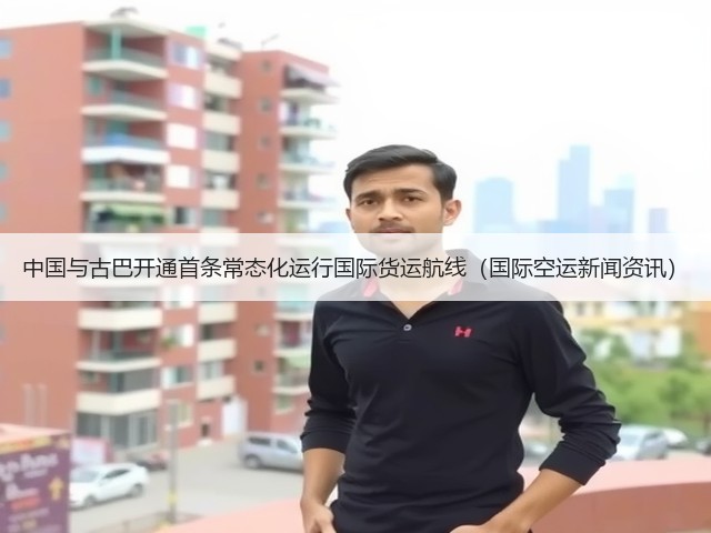 中国与古巴开通首条常态化运行国际货运航线(国际空运新闻资讯)(图1) 中国与古巴开通首条常态化运行国际货运航线(国际空运新闻资讯)(图1)