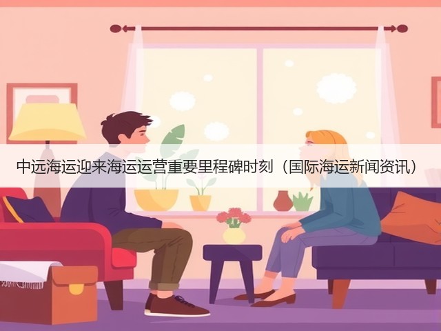中远海运迎来海运运营重要里程碑时刻(国际海运新闻资讯)(图3) 中远海运迎来海运运营重要里程碑时刻(国际海运新闻资讯)(图3)