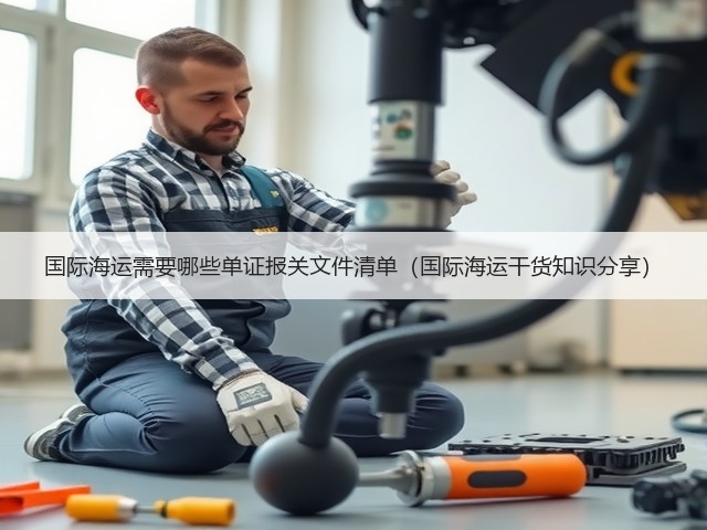 国际海运需要哪些单证报关文件清单(国际海运干货知识分享)(图1) 国际海运需要哪些单证报关文件清单(国际海运干货知识分享)(图1)