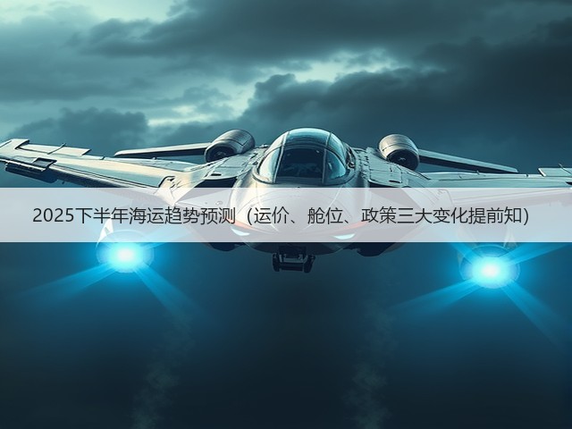 2025下半年海运趋势预测(运价、舱位、政策三大变化提前知)(图3) 2025下半年海运趋势预测(运价、舱位、政策三大变化提前知)(图3)