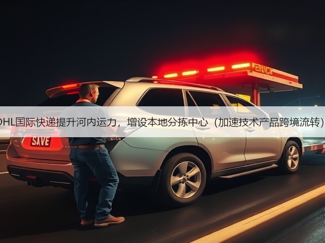 DHL国际快递提升河内运力，增设本地分拣中心（加速技术产品跨境流转）(图2)
