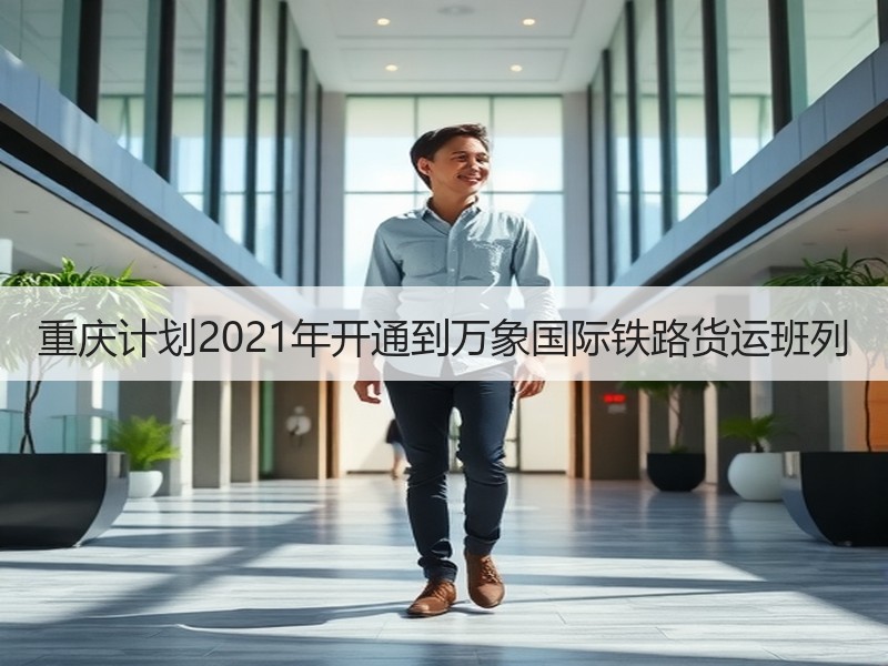 重庆计划2021年开通到万象国际铁路货运班列
