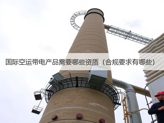 国际空运带电产品需要哪些资质（合规要求有哪些）(图2)