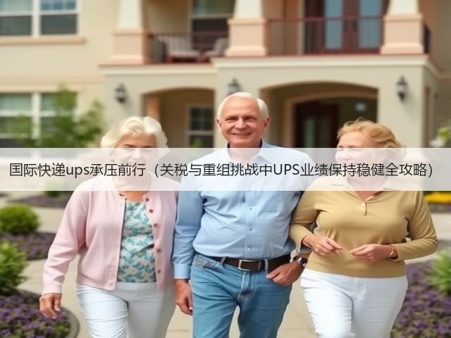 国际快递ups承压前行（关税与重组挑战中UPS业绩保持稳健全攻略）(图1)