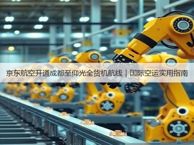 京东航空开通成都至仰光全货机航线|国际空运实用指南(图3) 京东航空开通成都至仰光全货机航线|国际空运实用指南(图3)