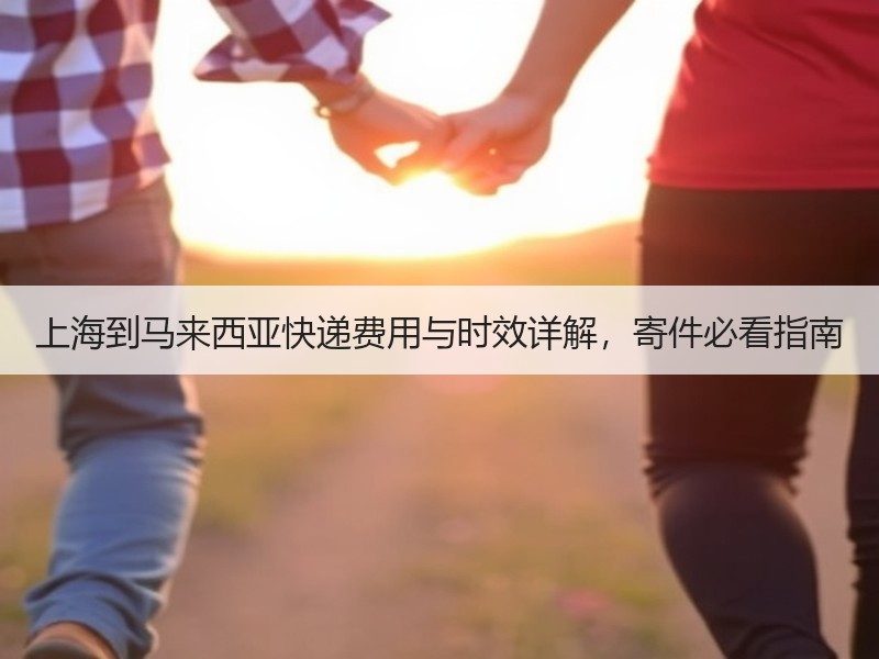 上海到马来西亚快递费用与时效详解，寄件必看指南