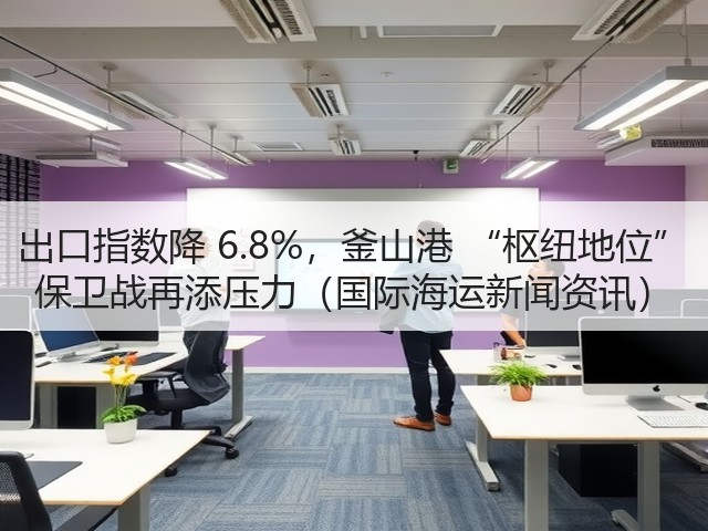 出口指数降 6.8%,釜山港 “枢纽地位” 保卫战再添压力(国际海运新闻资讯)(图1) 出口指数降 6.8%,釜山港 “枢纽地位” 保卫战再添压力(国际海运新闻资讯)(图1)