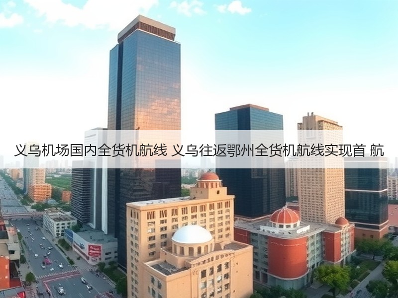 义乌机场国内全货机航线 义乌往返鄂州全货机航线实现首 航