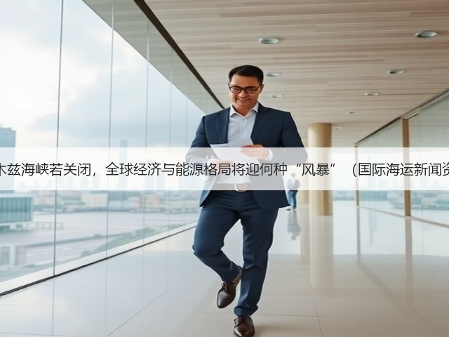 霍尔木兹海峡若关闭,全球经济与能源格局将迎何种“风暴”(国际海运新闻资讯)(图3) 霍尔木兹海峡若关闭,全球经济与能源格局将迎何种“风暴”(国际海运新闻资讯)(图3)