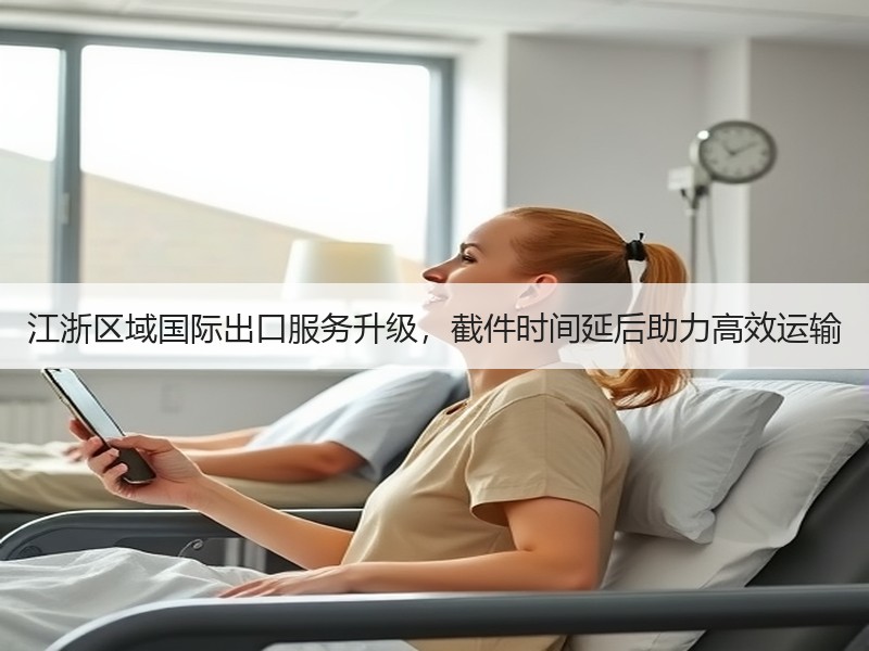 江浙区域国际出口服务升级，截件时间延后助力高效运输