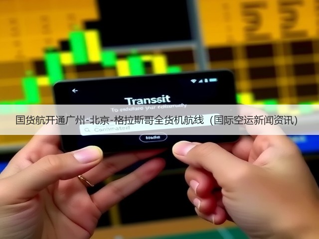 国货航开通广州-北京-格拉斯哥全货机航线(国际空运新闻资讯)(图1) 国货航开通广州-北京-格拉斯哥全货机航线(国际空运新闻资讯)(图1)