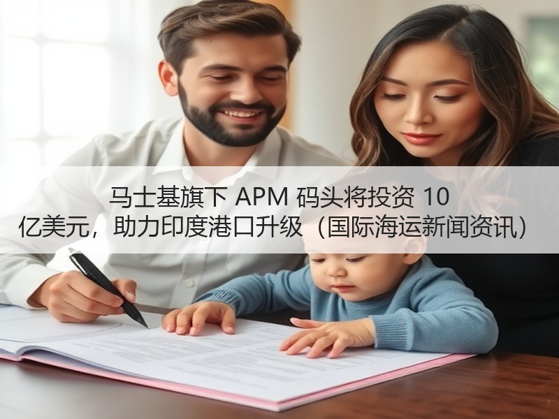 马士基旗下 APM 码头将投资 10 亿美元，助力印度港口升级（国际海运新闻资讯）
