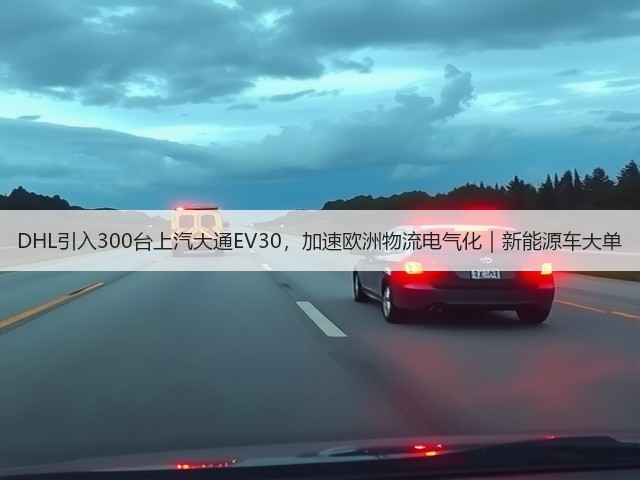 DHL引入300台上汽大通EV30,加速欧洲物流电气化|新能源车大单(图1) DHL引入300台上汽大通EV30,加速欧洲物流电气化|新能源车大单(图1)