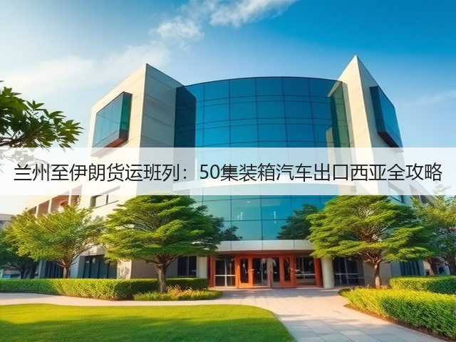兰州至伊朗货运班列:50集装箱汽车出口西亚全攻略(图1) 兰州至伊朗货运班列:50集装箱汽车出口西亚全攻略(图1)