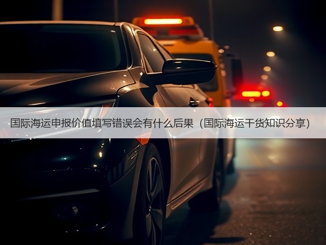 国际海运申报价值填写错误会有什么后果(国际海运干货知识分享)(图2) 国际海运申报价值填写错误会有什么后果(国际海运干货知识分享)(图2)