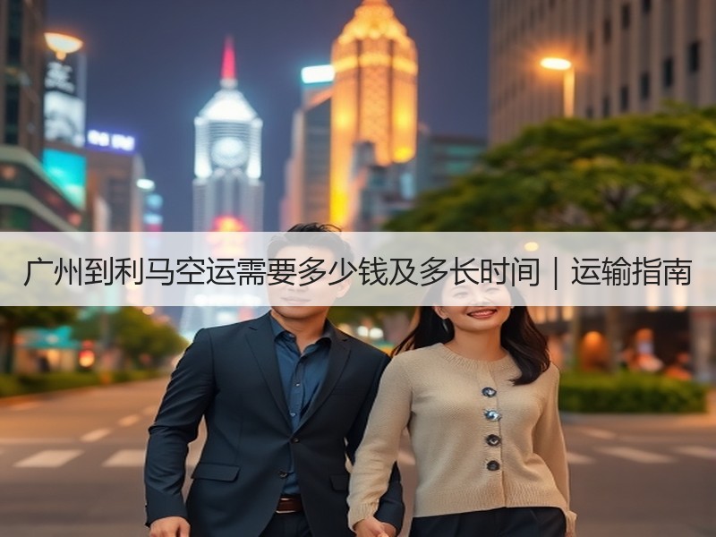 广州到利马空运需要多少钱及多长时间｜运输指南