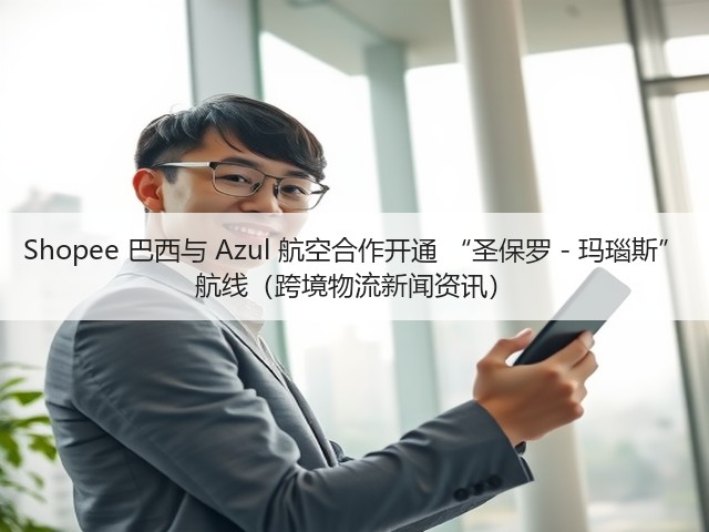 Shopee 巴西与 Azul 航空合作开通 “圣保罗 - 玛瑙斯” 航线(跨境物流新闻资讯)(图3) Shopee 巴西与 Azul 航空合作开通 “圣保罗 - 玛瑙斯” 航线(跨境物流新闻资讯)(图3)