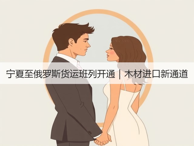 宁夏至俄罗斯货运班列开通|木材进口新通道(图1) 宁夏至俄罗斯货运班列开通|木材进口新通道(图1)