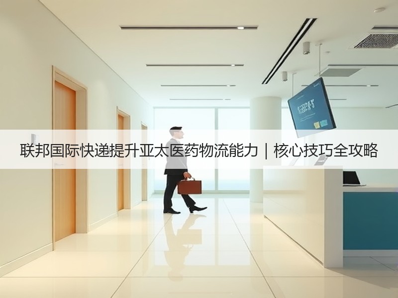联邦国际快递提升亚太医药物流能力|核心技巧全攻略 联邦国际快递提升亚太医药物流能力|核心技巧全攻略