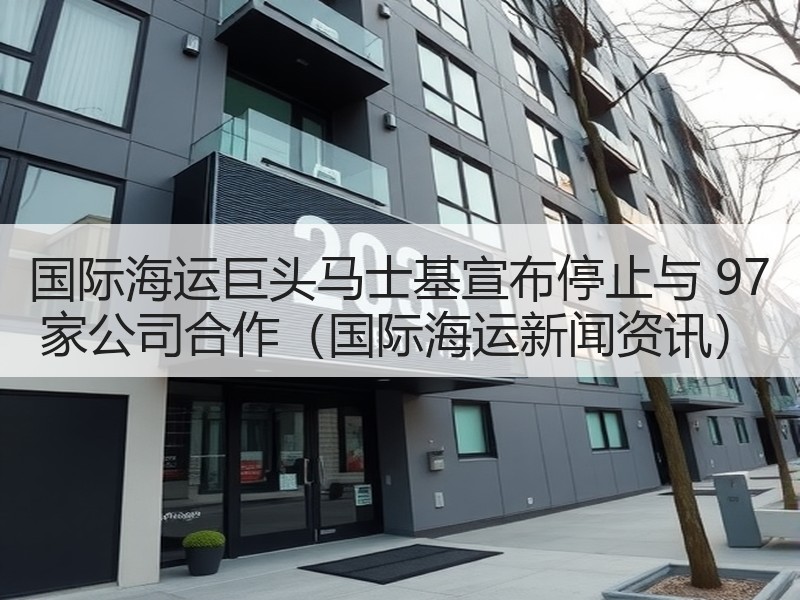 国际海运巨头马士基宣布停止与 97 家公司合作（国际海运新闻资讯）