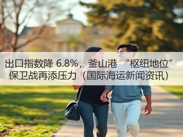 出口指数降 6.8%，釜山港 “枢纽地位” 保卫战再添压力（国际海运新闻资讯）(图3)