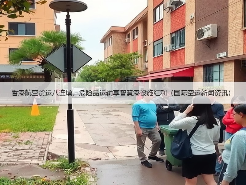 香港航空货运八连增,危险品运输享智慧港设施红利(国际空运新闻资讯) 香港航空货运八连增,危险品运输享智慧港设施红利(国际空运新闻资讯)