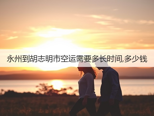 永州到胡志明市空运需要多长时间,多少钱(图2) 永州到胡志明市空运需要多长时间,多少钱(图2)