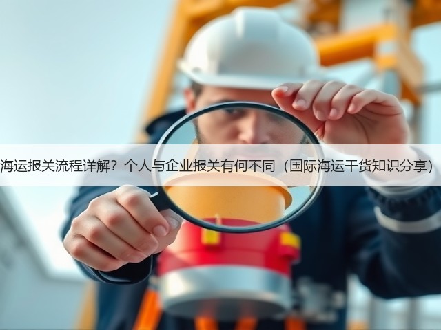 海运报关流程详解?个人与企业报关有何不同(国际海运干货知识分享)(图2) 海运报关流程详解?个人与企业报关有何不同(国际海运干货知识分享)(图2)