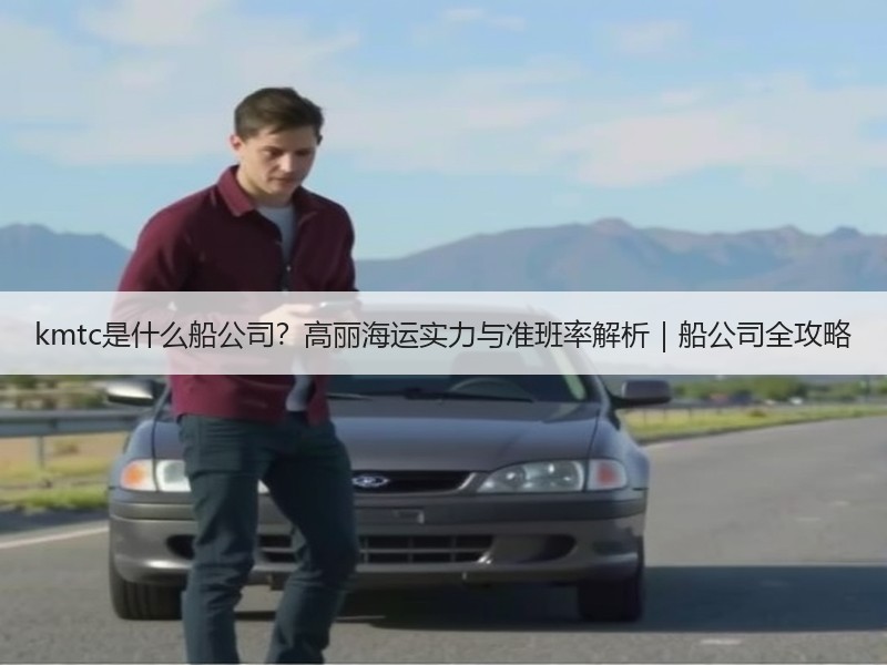 kmtc是什么船公司?高丽海运实力与准班率解析|船公司全攻略 kmtc是什么船公司?高丽海运实力与准班率解析|船公司全攻略