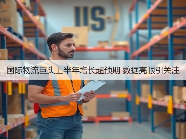 国际物流巨头上半年增长超预期 数据亮眼引关注(图1)