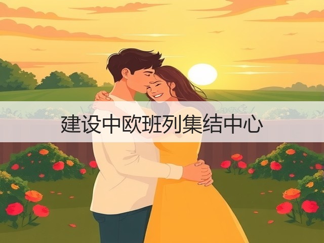 建设中欧班列集结中心(图1) 建设中欧班列集结中心(图1)