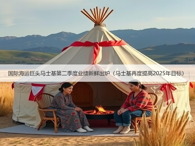 国际海运巨头马士基第二季度业绩新鲜出炉(马士基再度提高2025年目标) 国际海运巨头马士基第二季度业绩新鲜出炉(马士基再度提高2025年目标)